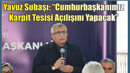 Yavuz Subaşı: “Cumhurbaşkanımız Karpit Tesisi Açılışını Yapacak”