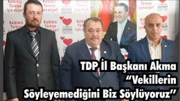 TDP İl Başkanı Akma “Vekillerin Söyleyemediğini Biz Söylüyoruz Onlar Adaylık Derdinde”