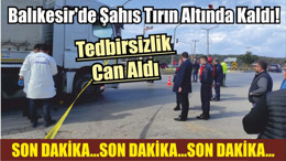 Balıkesir'de Şahıs Tırın Altında Kaldı! Tedbirsizlik Can Aldı