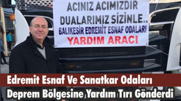 Edremit Esnaf Ve Sanatkar Odaları Deprem Bölgesine Yardım Tırı Gönderdi