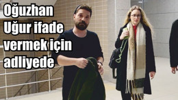 Oğuzhan Uğur ifade vermek için adliyeye geldi