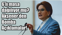 6'lı masa dağılıyor mu? Akşener'den Bomba Açıklamalar!