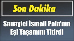Son Dakika! Sanayici İsmail Pala’nın Eşi Yaşamını Yitirdi.