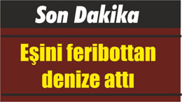 Eşini feribottan denize attı