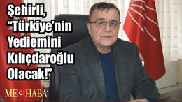 Şehirli, “Türkiye’nin Yediemini Kılıçdaroğlu Olacak!”