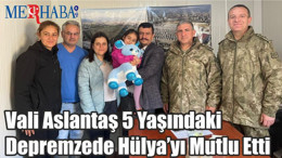 Vali Aslantaş 5 Yaşındaki Depremzede Hülya’yı Mutlu Etti
