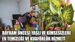 BAYRAM ÖNCESİ YAŞLI VE KİMSESİZLERE EV TEMİZLİĞİ VE KUAFÖRLÜK HİZMETİ
