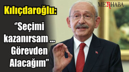 Kılıçdaroğlu: ‘’Seçimi kazanırsam… Görevden Alacağım’’
