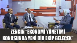 ZENGİN “EKONOMİ YÖNETİMİ KONUSUNDA YENİ BİR EKİP GELECEK”