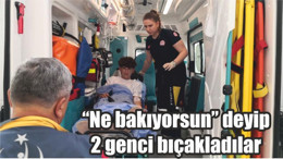 “Ne bakıyorsun” deyip 2 genci bıçakladılar