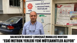Balıkesir’in Karesi 1.Oruçgazi Mahallesi Muhtarı “Eski metruk yerleri yeni müteahhitler alıyor”