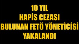 10 Yıl Hapis Cezası Bulunan FETÖ Yöneticisi Yakalandı