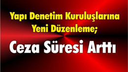 Yapı Denetim Kuruluşlarına Yeni Düzenleme; Ceza Süresi Arttı