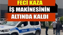 İş makinesinin altında kalan işçi hayatını kaybetti