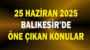 25 Haziran'da Balıkesir'de öne çıkan Konular