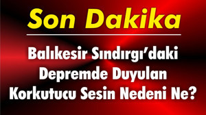 Balıkesir Sındırgı’daki Depremde Duyulan Korkutucu Sesin Nedeni Ne?”