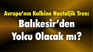 Avrupa’nın Kalbine Nostaljik Tren: Balıkesir’den Yolcu Olacak mı?