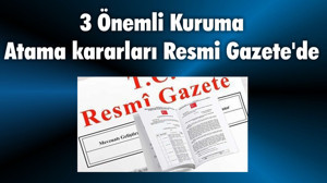 3 Önemli Kuruma Atama kararları Resmi Gazete'de