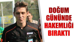 DOĞUM GÜNÜNDE HAKEMLİĞİ BIRAKTI