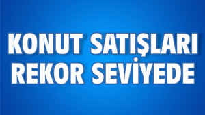 KONUT SATIŞLARI REKOR SEVİYEDE