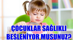ÇOCUKLAR SAĞLIKLI BESLENİYOR MUSUNUZ?
