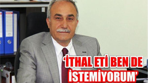 'İthal eti ben de istemiyorum'