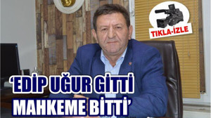 'EDİP UĞUR GİTTİ MAHKEME BİTTİ'