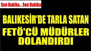 BALIKESİR’DE TARLA SATAN FETÖ'CÜ MÜDÜRLER DOLANDIRDI