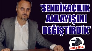 ‘SENDİKACILIK ANLAYIŞINI DEĞİŞTİRDİK’