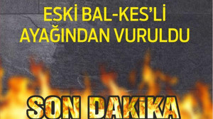 ESKİ BAL-KES’Lİ AYAĞINDAN VURULDU