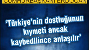 ERDOĞAN: “TÜRKİYE’NİN DOSTLUĞUNUN KIYMETİ ANCAK KAYBEDİLİNCE ANLAŞILIR”