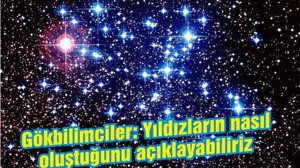 Gökbilimciler: Yıldızların nasıl oluştuğunu açıklayabiliriz