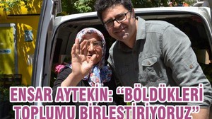 ENSAR AYTEKİN: “BÖLDÜKLERİ TOPLUMU BİRLEŞTİRİYORUZ”