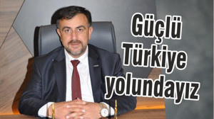 GÜÇLÜ TÜRKİYE YOLUNDAYIZ