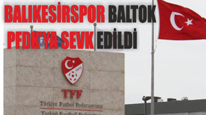 BALIKESİRSPOR BALTOK PFDK YA SEVK EDİLDİ