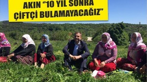AKIN ‘’10 YIL SONRA ÇİFTÇİ BULAMAYACAĞIZ’’