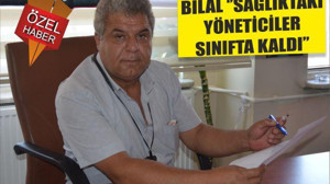 BİLAL ‘’SAĞLIKTAKİ YÖNETİCİLER SINIFTA KALDI’’