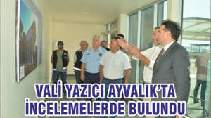 VALİ YAZICI AYVALIK’TA İNCELEMELERDE BULUNDU