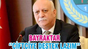 BAYRAKTAR ‘’ÇİFTÇİYE DESTEK LAZIM’’