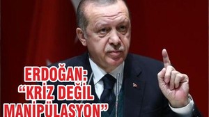 ERDOĞAN, “KRİZ DEĞİL MANİPÜLASYON”