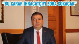 ‘’BU KARAR İHRACATÇIYI ZORA SOKACAK’’