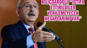 KILIÇDAROĞLU “İSTİFA ETTİRİLDİLER VERİLEMEYECEK HESAPLARIMI VAR”