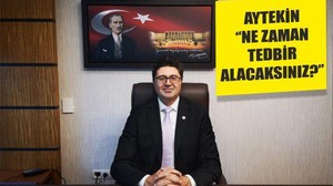 AYTEKİN ‘‘NE ZAMAN TEDBİR ALACAKSINIZ?’’