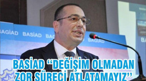 BASİAD ‘‘DEĞİŞİM OLMADAN ZOR SÜRECİ ATLATAMAYIZ’’