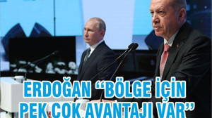 ERDOĞAN ‘‘BÖLGE İÇİN PEK ÇOK AVANTAJI VAR’’