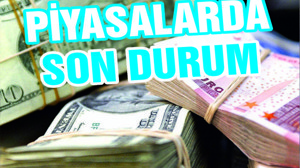 PİYASALARDA SON DURUM
