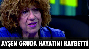 AYŞEN GRUDA HAYATINI KAYBETTİ