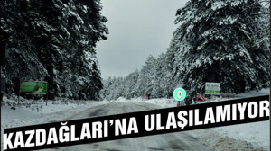 KAZDAĞLARI'NA ULAŞILAMIYOR