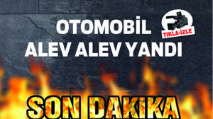 OTOMOBİL ALEV ALEV YANDI