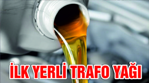 İLK YERLİ TRAFO YAĞI ÜRETİLDİ
